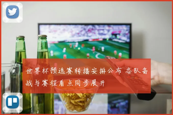 世界杯预选赛转播安排公布 各队备战与赛程看点同步展开