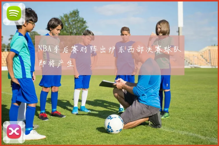 NBA季后赛对阵出炉东西部决赛球队即将产生