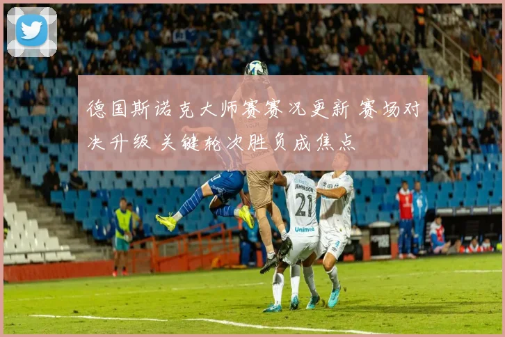 德国斯诺克大师赛赛况更新 赛场对决升级 关键轮次胜负成焦点