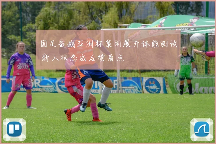 国足备战亚洲杯集训展开体能测试 新人状态成后续看点