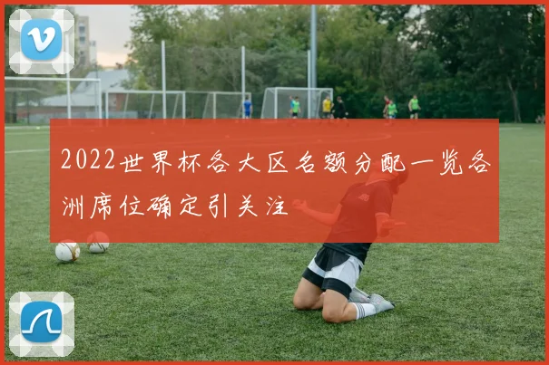 2022世界杯各大区名额分配一览各洲席位确定引关注