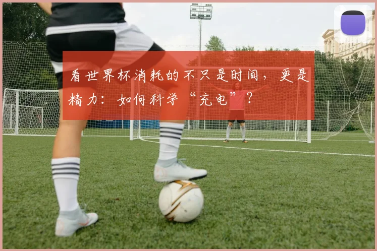 看世界杯消耗的不只是时间，更是精力：如何科学“充电”？