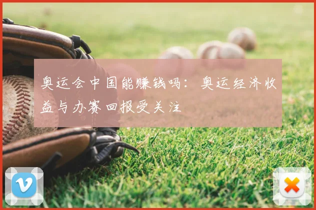 奥运会中国能赚钱吗:奥运经济收益与办赛回报受关注