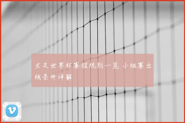 女足世界杯赛程规则一览 小组赛出线条件详解