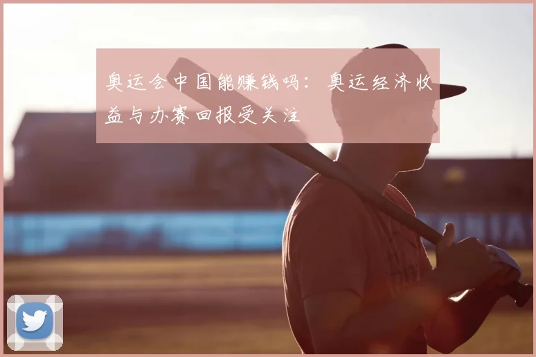 奥运会中国能赚钱吗:奥运经济收益与办赛回报受关注