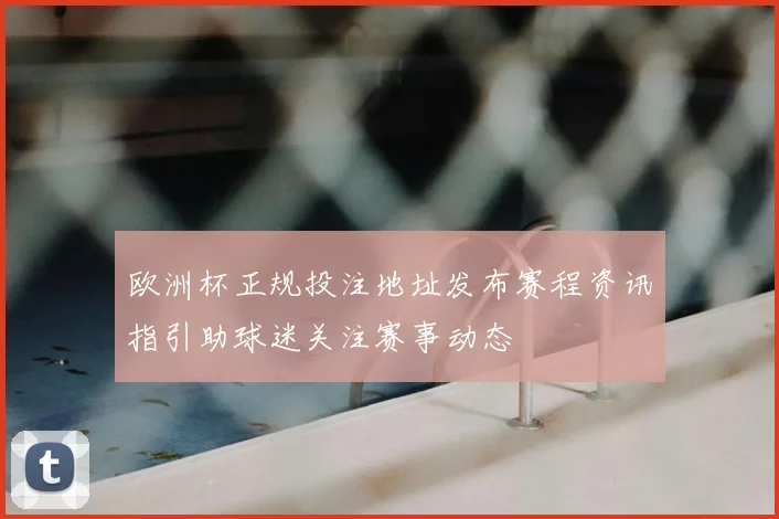 欧洲杯正规投注地址发布赛程资讯指引助球迷关注赛事动态
