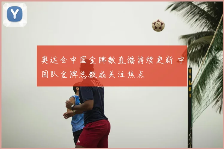 奥运会中国金牌数直播持续更新 中国队金牌总数成关注焦点