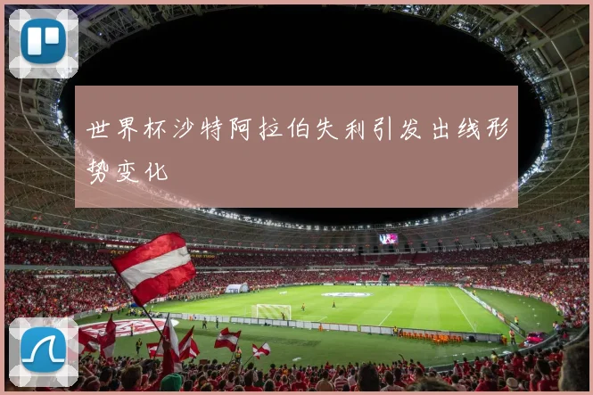 世界杯沙特阿拉伯失利引发出线形势变化