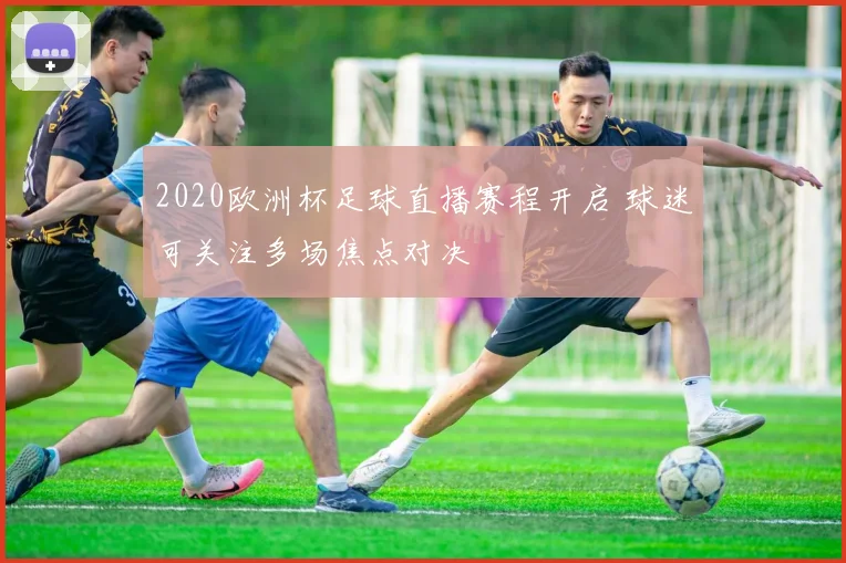 2020欧洲杯足球直播赛程开启 球迷可关注多场焦点对决