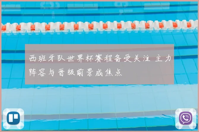 西班牙队世界杯赛程备受关注 主力阵容与晋级前景成焦点