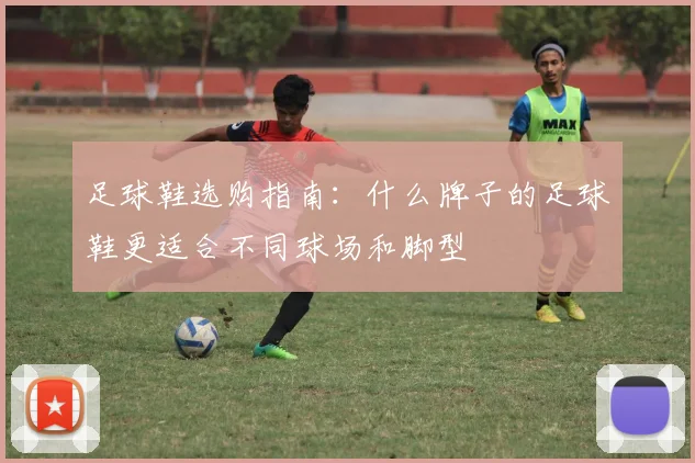 足球鞋选购指南：什么牌子的足球鞋更适合不同球场和脚型
