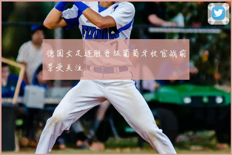 德国女足连胜晋级葡萄牙收官战前景受关注