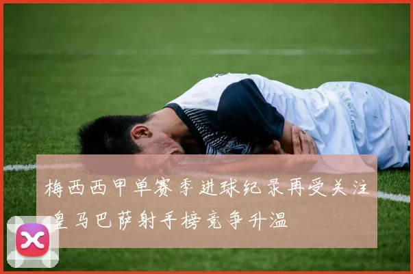 梅西西甲单赛季进球纪录再受关注 皇马巴萨射手榜竞争升温