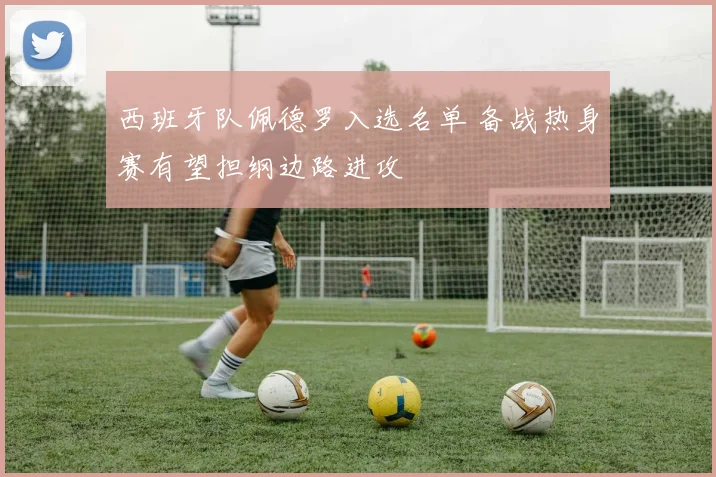 西班牙队佩德罗入选名单 备战热身赛有望担纲边路进攻