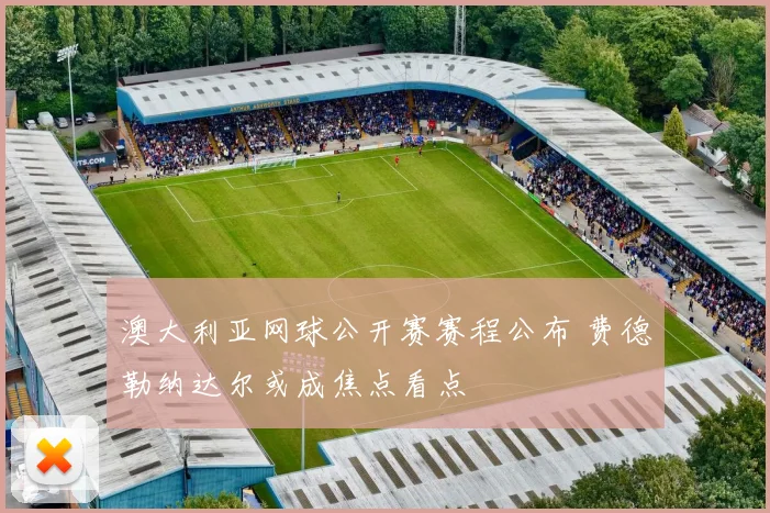 澳大利亚网球公开赛赛程公布 费德勒纳达尔或成焦点看点