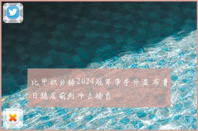 比甲积分榜2024冠军争夺升温 布鲁日稳居前列冲击榜首