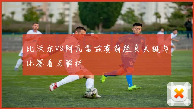 比沃尔vs阿瓦雷兹赛前胜负关键与比赛看点解析