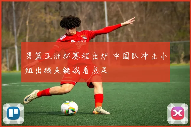 男篮亚洲杯赛程出炉 中国队冲击小组出线关键战看点足