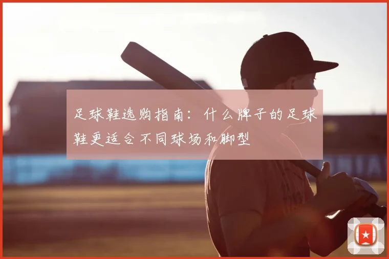 足球鞋选购指南:什么牌子的足球鞋更适合不同球场和脚型