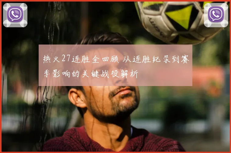 热火27连胜全回顾 从连胜纪录到赛季影响的关键战役解析