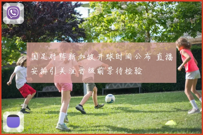 国足对阵新加坡开球时间公布 直播安排引关注晋级前景待检验