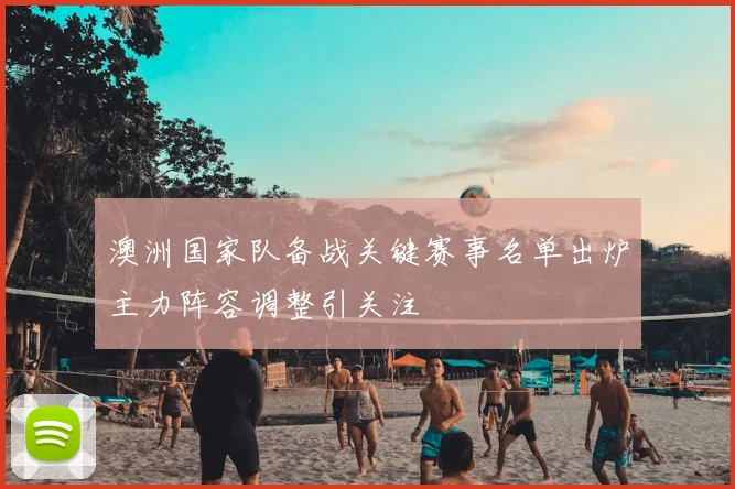 澳洲国家队备战关键赛事名单出炉主力阵容调整引关注