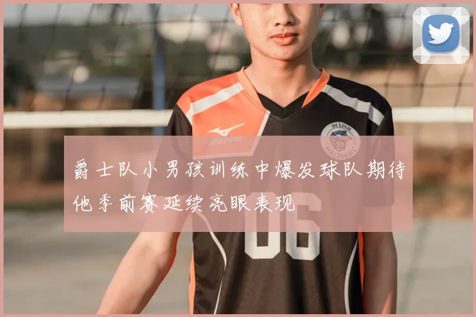 爵士队小男孩训练中爆发球队期待他季前赛延续亮眼表现
