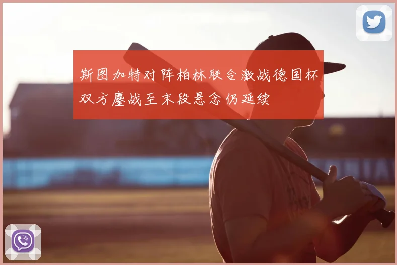 斯图加特对阵柏林联合激战德国杯双方鏖战至末段悬念仍延续