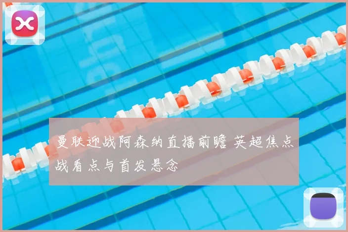 曼联迎战阿森纳直播前瞻 英超焦点战看点与首发悬念