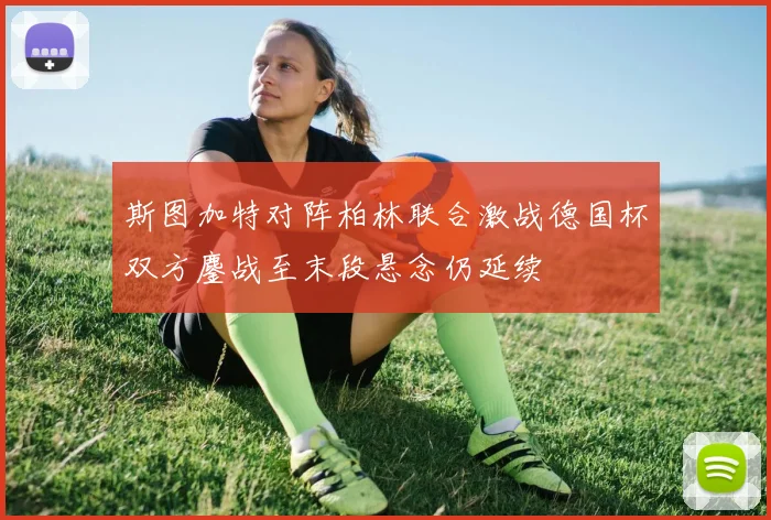斯图加特对阵柏林联合激战德国杯双方鏖战至末段悬念仍延续
