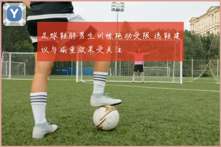 足球鞋胖男生训练跑动受限 选鞋建议与减重效果受关注