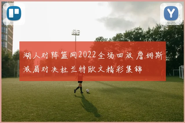 湖人对阵篮网2022全场回放 詹姆斯浓眉对决杜兰特欧文精彩集锦