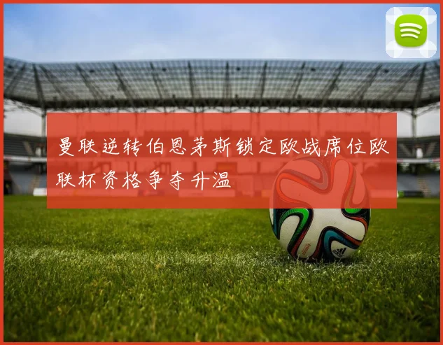 曼联逆转伯恩茅斯锁定欧战席位欧联杯资格争夺升温