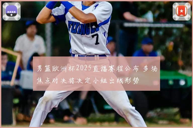 男篮欧洲杯2025直播赛程公布 多场焦点对决将决定小组出线形势