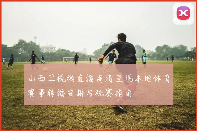 山西卫视线直播高清呈现本地体育赛事转播安排与观赛指南