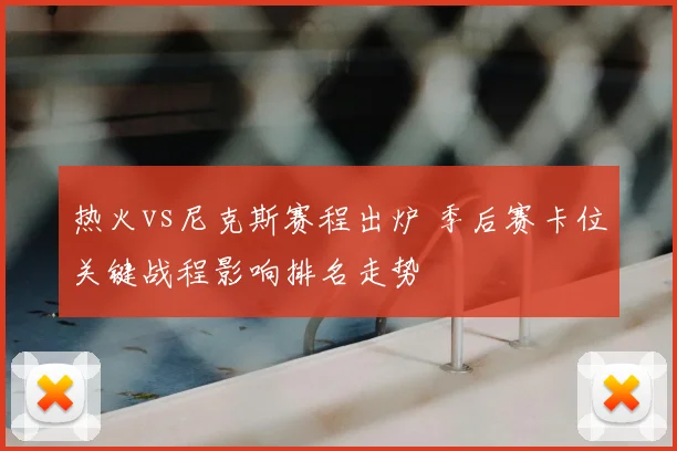 热火vs尼克斯赛程出炉 季后赛卡位关键战程影响排名走势