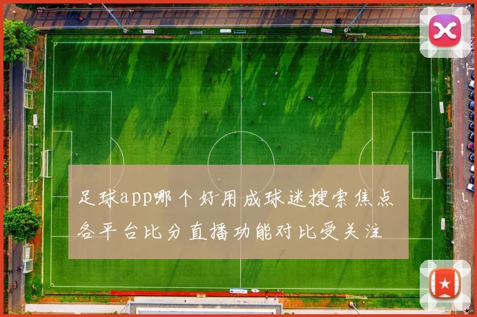 足球app哪个好用成球迷搜索焦点 各平台比分直播功能对比受关注