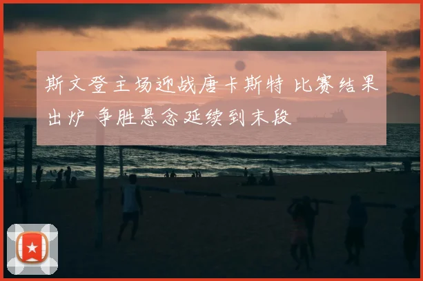 斯文登主场迎战唐卡斯特 比赛结果出炉 争胜悬念延续到末段