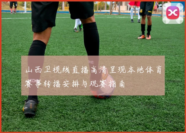 山西卫视线直播高清呈现本地体育赛事转播安排与观赛指南