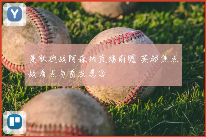 曼联迎战阿森纳直播前瞻 英超焦点战看点与首发悬念