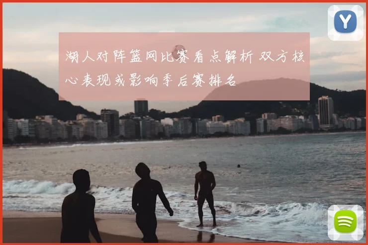 湖人对阵篮网比赛看点解析 双方核心表现或影响季后赛排名