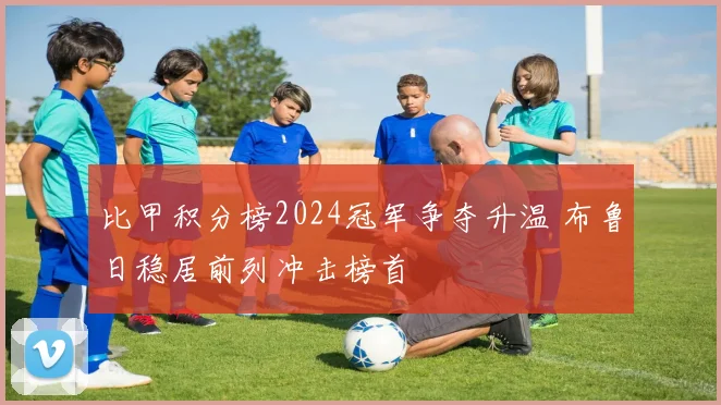 比甲积分榜2024冠军争夺升温 布鲁日稳居前列冲击榜首