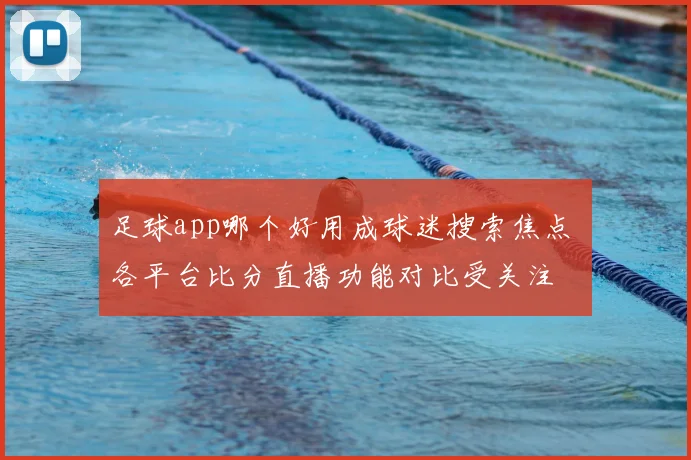 足球app哪个好用成球迷搜索焦点 各平台比分直播功能对比受关注