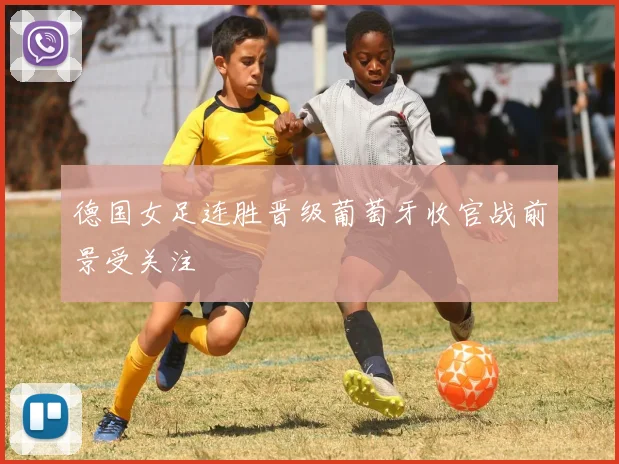 德国女足连胜晋级葡萄牙收官战前景受关注