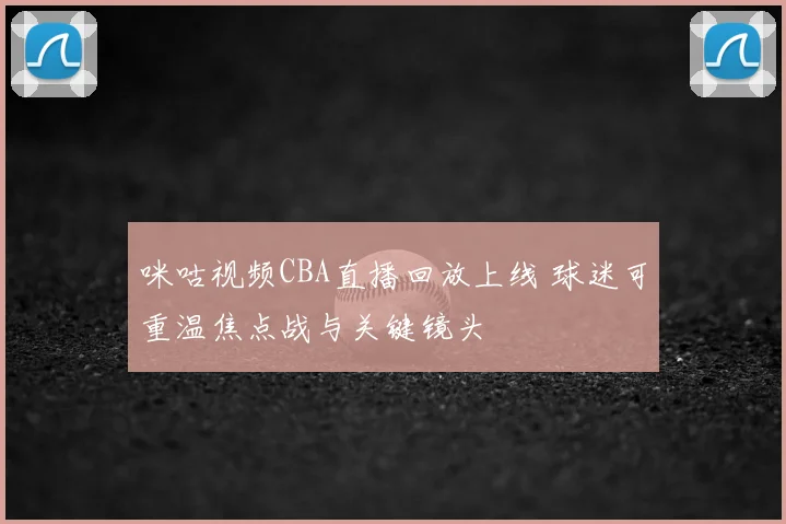 咪咕视频CBA直播回放上线 球迷可重温焦点战与关键镜头