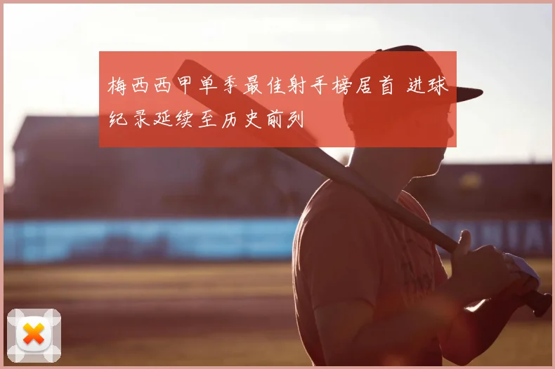 梅西西甲单季最佳射手榜居首 进球纪录延续至历史前列