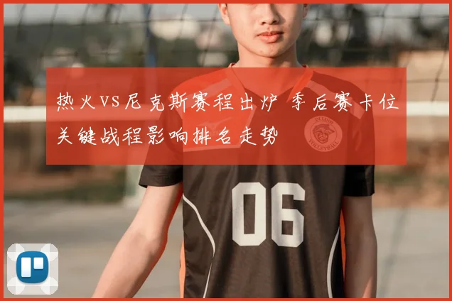 热火vs尼克斯赛程出炉 季后赛卡位关键战程影响排名走势