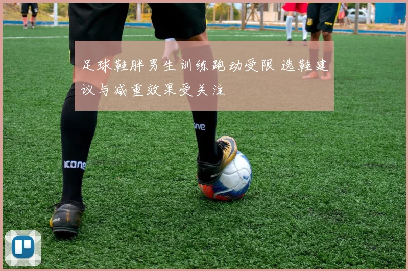 足球鞋胖男生训练跑动受限 选鞋建议与减重效果受关注