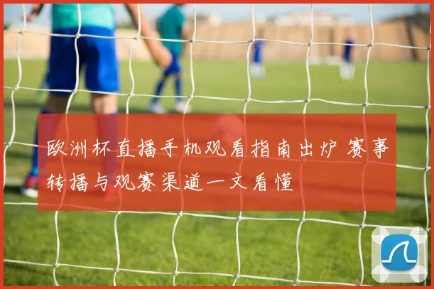 欧洲杯直播手机观看指南出炉 赛事转播与观赛渠道一文看懂