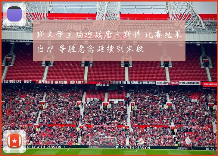 斯文登主场迎战唐卡斯特 比赛结果出炉 争胜悬念延续到末段